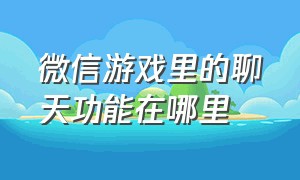 微信游戏里的聊天功能在哪里（微信游戏聊天入口怎么不见了）