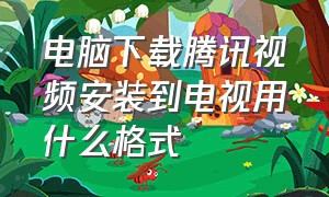 电脑下载腾讯视频安装到电视用什么格式