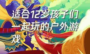 适合12岁孩子们一起玩的户外游戏（户外适合7-12岁孩子玩的游戏）