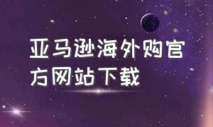 亚马逊海外购官方网站下载（亚马逊海外购下载安装最新版本）