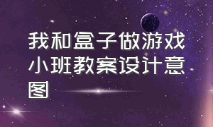 我和盒子做游戏小班教案设计意图（我和桌子椅子做游戏大班教案）