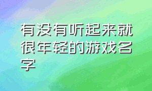 有没有听起来就很年轻的游戏名字（有什么一听就惊艳的游戏名字）