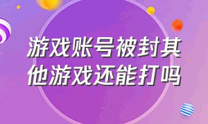 游戏账号被封其他游戏还能打吗