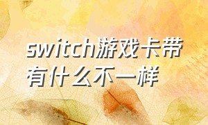 switch游戏卡带有什么不一样（switch游戏卡带和下载有什么区别）