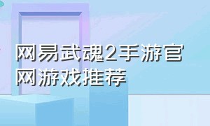 网易武魂2手游官网游戏推荐（网易武魂2手游官网游戏推荐在哪）