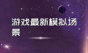 游戏最新模拟场景（模拟真实场景的vr游戏）