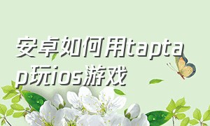 安卓如何用taptap玩ios游戏（安卓在taptap买了游戏苹果能玩吗）