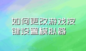 如何更改游戏按键设置模拟器（电脑如何更改按键设置）