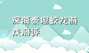 深海泰坦蛟龙游戏测评（深海泰坦x10游戏表现）