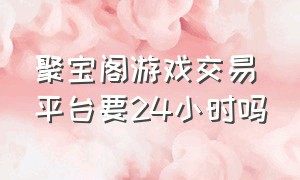 聚宝阁游戏交易平台要24小时吗