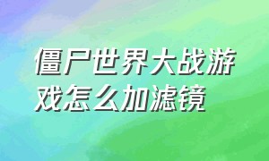 僵尸世界大战游戏怎么加滤镜（僵尸世界大战游戏画质设置）