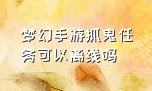 梦幻手游抓鬼任务可以离线吗（梦幻手游抓鬼任务可以离线吗知乎）