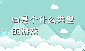 lol是个什么类型的游戏（lol属于小型还是大型游戏）