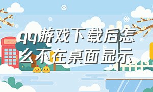 qq游戏下载后怎么不在桌面显示（qq游戏打开但是桌面不显示）