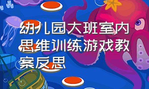 幼儿园大班室内思维训练游戏教案反思（幼儿园大班室内自主游戏效果反馈）