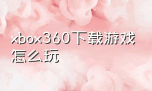 xbox360下载游戏怎么玩