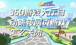 360游戏大厅自动跳转网页游戏怎么关闭（360游戏大厅）