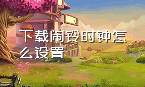 下载闹铃时钟怎么设置（下载闹铃时钟怎么设置铃声）