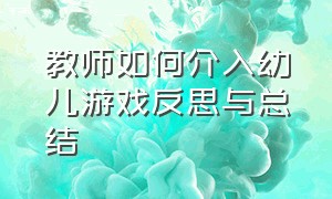 教师如何介入幼儿游戏反思与总结