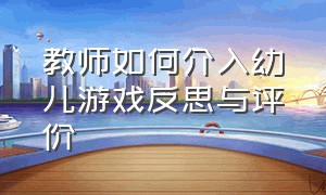 教师如何介入幼儿游戏反思与评价