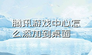 腾讯游戏中心怎么添加到桌面