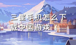 三星手机怎么下载中国游戏