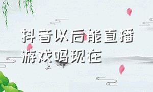 抖音以后能直播游戏吗现在