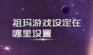 祖玛游戏设定在哪里设置（祖玛游戏界面缩小怎么放大）