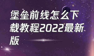 堡垒前线怎么下载教程2022最新版（堡垒前线下载方法2024）