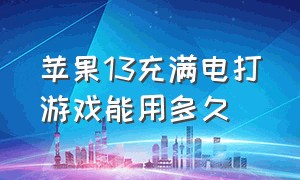 苹果13充满电打游戏能用多久（苹果13不打游戏正常使用能用几年）