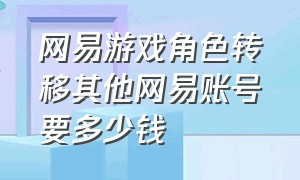 网易游戏角色转移其他网易账号要多少钱