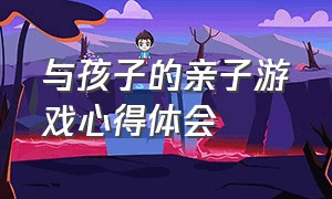 与孩子的亲子游戏心得体会