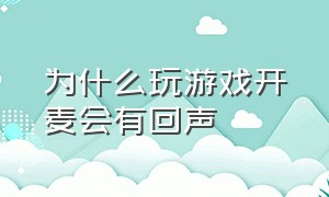 为什么玩游戏开麦会有回声（为什么玩游戏开麦别人会听到回音）