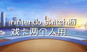 nintendo switch游戏卡两个人用（nintendo switch游戏机能下光遇吗）