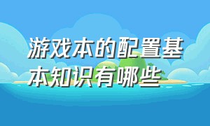 游戏本的配置基本知识有哪些（游戏本配置一览基本知识）