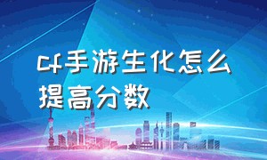 cf手游生化怎么提高分数（cf手游生化怎么加伤害）