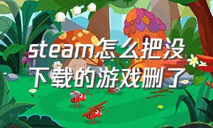 steam怎么把没下载的游戏删了（steam怎么删除库中未下载的游戏）