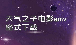 天气之子电影amv格式下载（天气之子下载 高清电影）