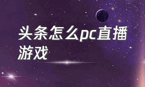 头条怎么pc直播游戏（头条怎么在电脑上直播游戏）