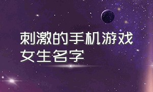 刺激的手机游戏女生名字（手游女生游戏名字两个字的）