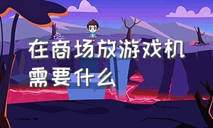 在商场放游戏机需要什么（超市旁边放游戏机有啥要求）