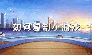 如何复制小游戏（小游戏代码复制）