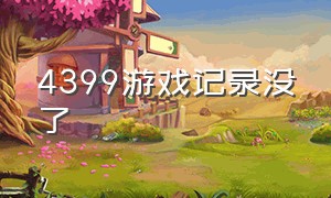 4399游戏记录没了（4399上没的游戏在哪里可以找到）