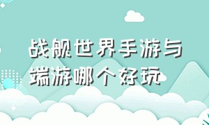 战舰世界手游与端游哪个好玩（战舰世界和巅峰战舰哪个好玩手游）