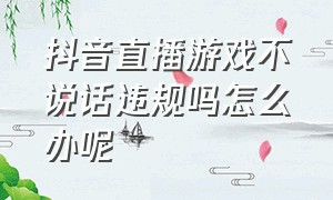 抖音直播游戏不说话违规吗怎么办呢