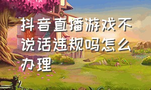 抖音直播游戏不说话违规吗怎么办理