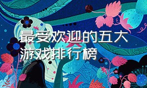 最受欢迎的五大游戏排行榜（十大最轰动的游戏排行榜）