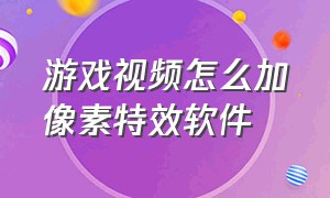 游戏视频怎么加像素特效软件（游戏视频怎么加像素特效软件的）