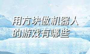 用方块做机器人的游戏有哪些（制作机器人的游戏叫什么名字）