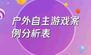 户外自主游戏案例分析表（户外自主游戏优秀案例分享）